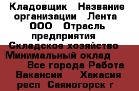 Кладовщик › Название организации ­ Лента, ООО › Отрасль предприятия ­ Складское хозяйство › Минимальный оклад ­ 29 000 - Все города Работа » Вакансии   . Хакасия респ.,Саяногорск г.